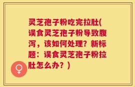 灵芝孢子粉吃完拉肚(误食灵芝孢子粉导致腹泻，该如何处理？新标题：误食灵芝孢子粉拉肚怎么办？)