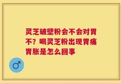 灵芝破壁粉会不会对胃不？喝灵芝粉出现胃痛胃胀是怎么回事