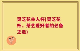 灵芝花主人杯(灵芝花杯，茶艺爱好者的必备之选)