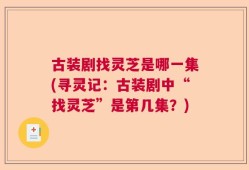 古装剧找灵芝是哪一集(寻灵记：古装剧中“找灵芝”是第几集？)