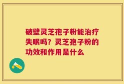 破壁灵芝孢子粉能治疗失眠吗？灵芝孢子粉的功效和作用是什么