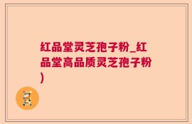 红品堂灵芝孢子粉_红品堂高品质灵芝孢子粉)