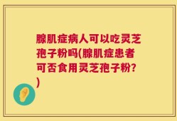 腺肌症病人可以吃灵芝孢子粉吗(腺肌症患者可否食用灵芝孢子粉？)