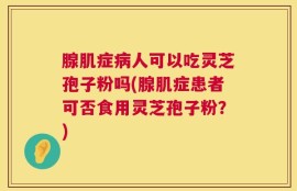 腺肌症病人可以吃灵芝孢子粉吗(腺肌症患者可否食用灵芝孢子粉？)