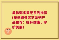 美依娜多灵芝系列推荐(美依娜多灵芝系列产品推荐：提升健康，守护美丽)