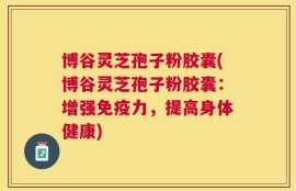 博谷灵芝孢子粉胶囊(博谷灵芝孢子粉胶囊：增强免疫力，提高身体健康)