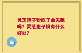 灵芝孢子粉吃了会失眠吗？灵芝孢子粉有什么好处？