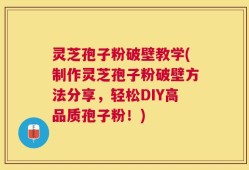 灵芝孢子粉破壁教学(制作灵芝孢子粉破壁方法分享，轻松DIY高品质孢子粉！)