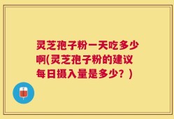 灵芝孢子粉一天吃多少啊(灵芝孢子粉的建议每日摄入量是多少？)