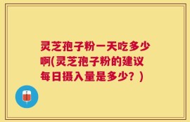 灵芝孢子粉一天吃多少啊(灵芝孢子粉的建议每日摄入量是多少？)