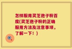 怎样服用灵芝孢子粉百度(灵芝孢子粉的正确服用方法及注意事项，了解一下！)
