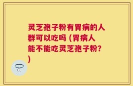 灵芝孢子粉有胃病的人群可以吃吗 (胃病人能不能吃灵芝孢子粉？)