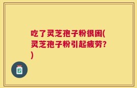 吃了灵芝孢子粉很困(灵芝孢子粉引起疲劳？)
