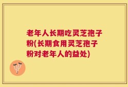 老年人长期吃灵芝孢子粉(长期食用灵芝孢子粉对老年人的益处)