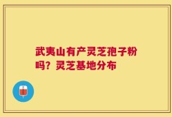 武夷山有产灵芝孢子粉吗？灵芝基地分布