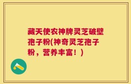 藏天使农神牌灵芝破壁孢子粉(神奇灵芝孢子粉，营养丰富！)