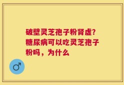 破壁灵芝孢子粉肾虚？糖尿病可以吃灵芝孢子粉吗，为什么