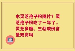 木灵芝孢子粉图片？灵芝孢子粉吃了一年了，灵芝多糖、三萜成份含量双高吗