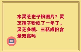 木灵芝孢子粉图片？灵芝孢子粉吃了一年了，灵芝多糖、三萜成份含量双高吗