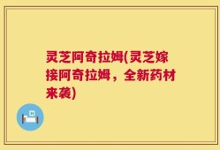 灵芝阿奇拉姆(灵芝嫁接阿奇拉姆，全新药材来袭)