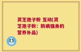 灵芝孢子粉 互动(灵芝孢子粉：防病强身的营养补品)
