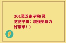 201灵芝孢子粉(灵芝孢子粉：增强免疫力好帮手！)