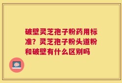 破壁灵芝孢子粉药用标准？灵芝孢子粉头道粉和破壁有什么区别吗