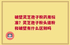 破壁灵芝孢子粉药用标准？灵芝孢子粉头道粉和破壁有什么区别吗