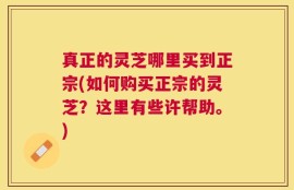 真正的灵芝哪里买到正宗(如何购买正宗的灵芝？这里有些许帮助。)