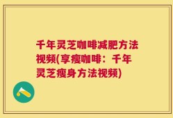 千年灵芝咖啡减肥方法视频(享瘦咖啡：千年灵芝瘦身方法视频)