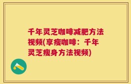 千年灵芝咖啡减肥方法视频(享瘦咖啡：千年灵芝瘦身方法视频)