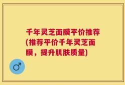 千年灵芝面膜平价推荐(推荐平价千年灵芝面膜，提升肌肤质量)