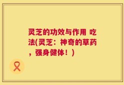 灵芝的功效与作用 吃法(灵芝：神奇的草药，强身健体！)