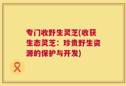 专门收野生灵芝(收获生态灵芝：珍贵野生资源的保护与开发)