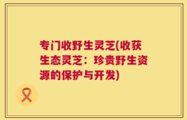专门收野生灵芝(收获生态灵芝：珍贵野生资源的保护与开发)