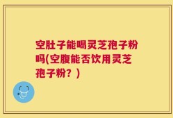 空肚子能喝灵芝孢子粉吗(空腹能否饮用灵芝孢子粉？)