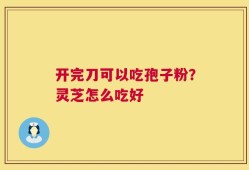 开完刀可以吃孢子粉？灵芝怎么吃好