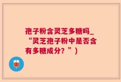 孢子粉含灵芝多糖吗_“灵芝孢子粉中是否含有多糖成分？”)