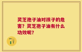 灵芝孢子油对孩子的危害？灵芝孢子油有什么功效呢？