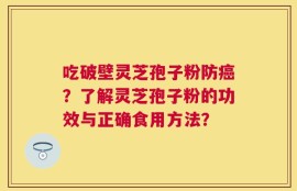吃破壁灵芝孢子粉防癌？了解灵芝孢子粉的功效与正确食用方法？