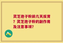 灵芝孢子粉前几天反胃？灵芝孢子粉的副作用及注意事项？