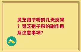 灵芝孢子粉前几天反胃？灵芝孢子粉的副作用及注意事项？
