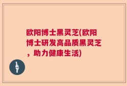 欧阳博士黑灵芝(欧阳博士研发高品质黑灵芝，助力健康生活)