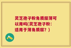 灵芝孢子粉角质层薄可以用吗(灵芝孢子粉：适用于薄角质层？)