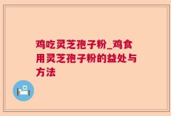 鸡吃灵芝孢子粉_鸡食用灵芝孢子粉的益处与方法