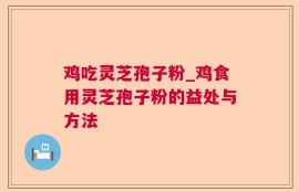鸡吃灵芝孢子粉_鸡食用灵芝孢子粉的益处与方法