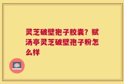 灵芝破壁狍子胶囊？赋汤亭灵芝破壁孢子粉怎么样