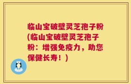 临山宝破壁灵芝孢子粉(临山宝破壁灵芝孢子粉：增强免疫力，助您保健长寿！)