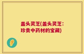 盖头灵芝(盖头灵芝：珍贵中药材的宝藏)