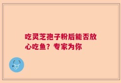 吃灵芝孢子粉后能否放心吃鱼？专家为你